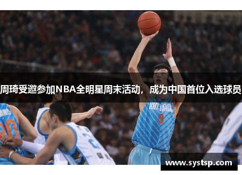 周琦受邀参加NBA全明星周末活动，成为中国首位入选球员